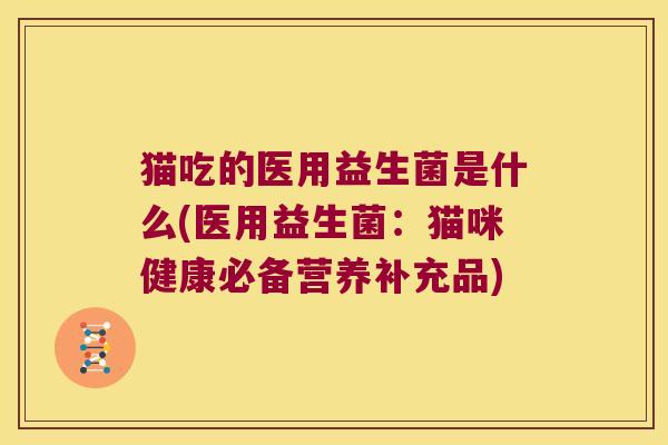 猫吃的医用益生菌是什么(医用益生菌：猫咪健康必备营养补充品)