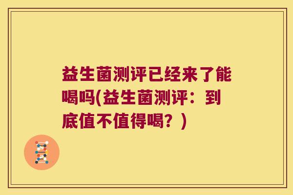益生菌测评已经来了能喝吗(益生菌测评：到底值不值得喝？)