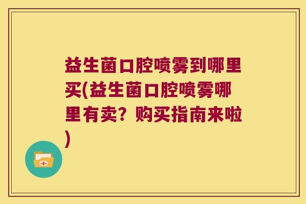 益生菌口腔喷雾到哪里买(益生菌口腔喷雾哪里有卖?购买指南来啦) 益生菌口腔喷雾到哪里买(益生菌口腔喷雾哪里有卖?购买指南来啦)