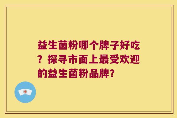 益生菌粉哪个牌子好吃？探寻市面上最受欢迎的益生菌粉品牌？