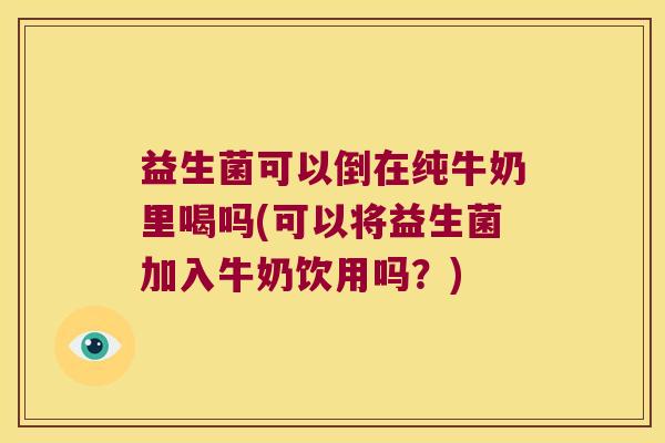 益生菌可以倒在纯牛奶里喝吗(可以将益生菌加入牛奶饮用吗?) 益生菌可以倒在纯牛奶里喝吗(可以将益生菌加入牛奶饮用吗?)