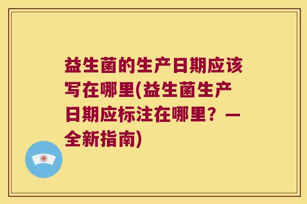 益生菌的生产日期应该写在哪里(益生菌生产日期应标注在哪里?—全新指南) 益生菌的生产日期应该写在哪里(益生菌生产日期应标注在哪里?—全新指南)