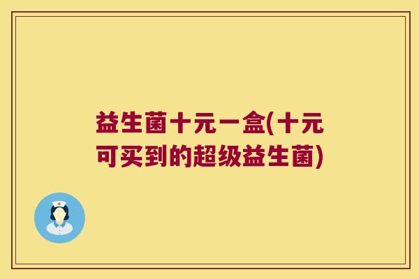 益生菌十元一盒(十元可买到的超级益生菌)