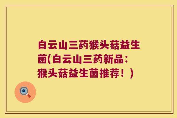 白云山三药猴头菇益生菌(白云山三药新品：猴头菇益生菌推荐！)