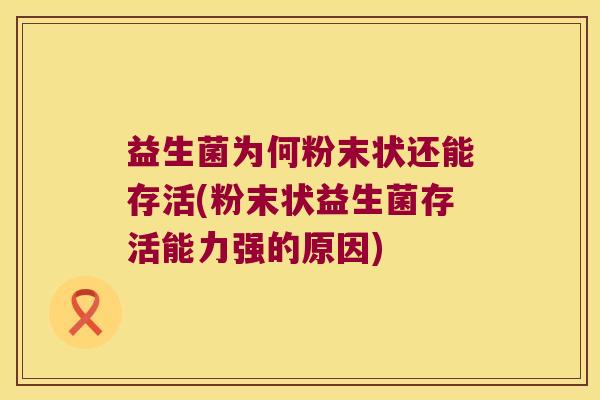 益生菌为何粉末状还能存活(粉末状益生菌存活能力强的原因)