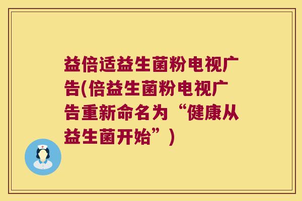 益倍适益生菌粉电视广告(倍益生菌粉电视广告重新命名为“健康从益生菌开始”) 益倍适益生菌粉电视广告(倍益生菌粉电视广告重新命名为“健康从益生菌开始”)