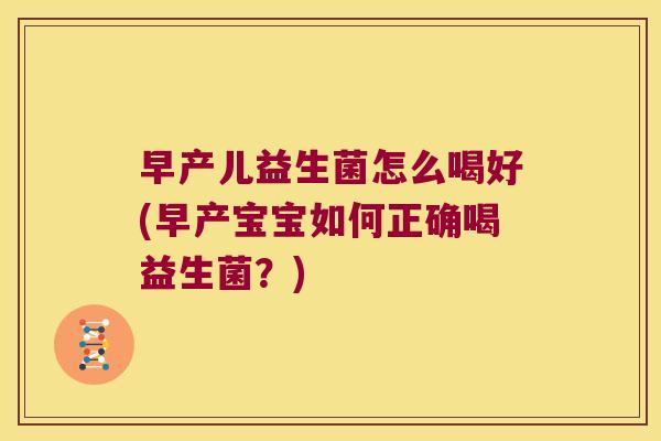 早产儿益生菌怎么喝好(早产宝宝如何正确喝益生菌？)
