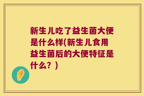 新生儿吃了益生菌大便是什么样(新生儿食用益生菌后的大便特征是什么？)