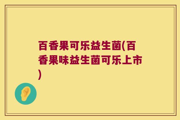 百香果可乐益生菌(百香果味益生菌可乐上市)