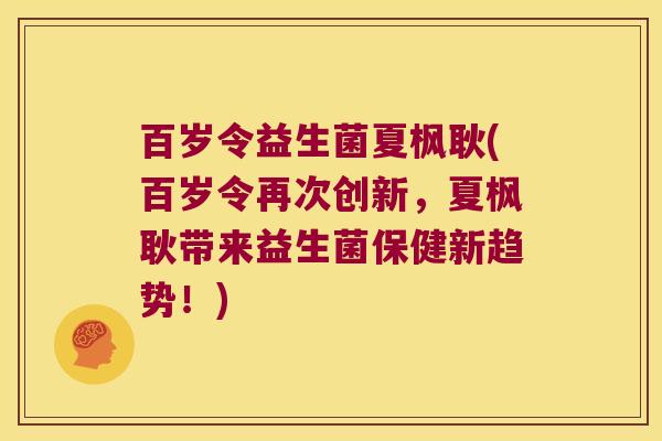百岁令益生菌夏枫耿(百岁令再次创新，夏枫耿带来益生菌保健新趋势！)