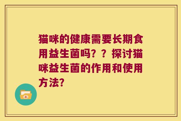 猫咪的健康需要长期食用益生菌吗??探讨猫咪益生菌的作用和使用方法? 猫咪的健康需要长期食用益生菌吗??探讨猫咪益生菌的作用和使用方法?