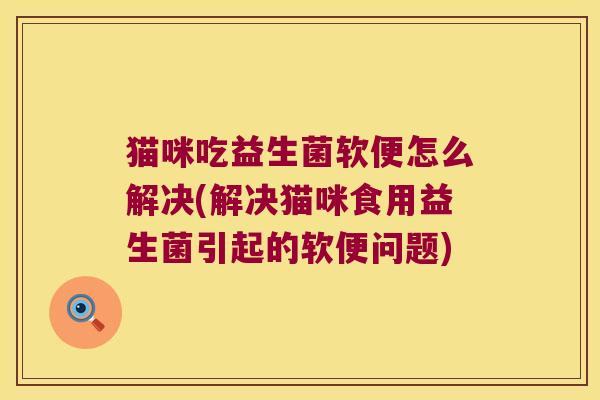 猫咪吃益生菌软便怎么解决(解决猫咪食用益生菌引起的软便问题)
