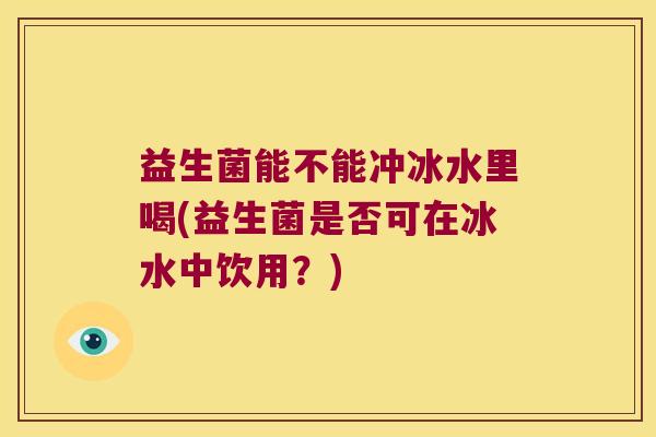 益生菌能不能冲冰水里喝(益生菌是否可在冰水中饮用?) 益生菌能不能冲冰水里喝(益生菌是否可在冰水中饮用?)