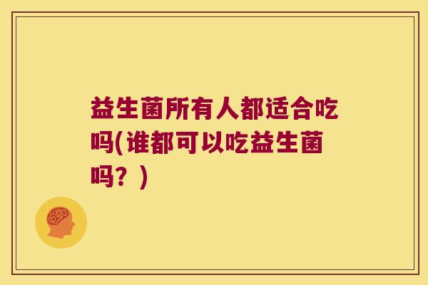 益生菌所有人都适合吃吗(谁都可以吃益生菌吗?) 益生菌所有人都适合吃吗(谁都可以吃益生菌吗?)