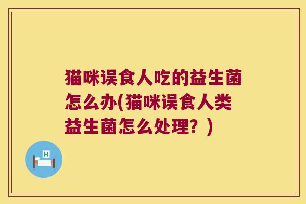 猫咪误食人吃的益生菌怎么办(猫咪误食人类益生菌怎么处理？)