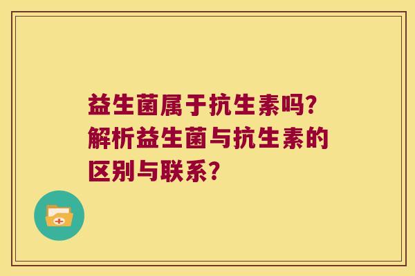 益生菌属于抗生素吗?解析益生菌与抗生素的区别与联系? 益生菌属于抗生素吗?解析益生菌与抗生素的区别与联系?