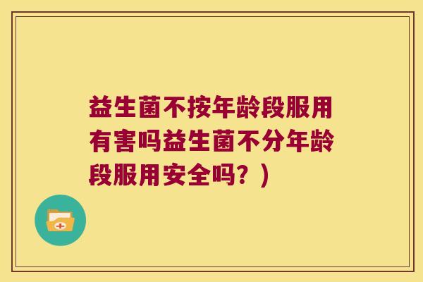 益生菌不按年龄段服用有害吗益生菌不分年龄段服用安全吗？)