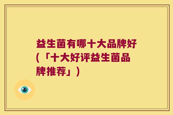 益生菌有哪十大品牌好(「十大好评益生菌品牌推荐」)