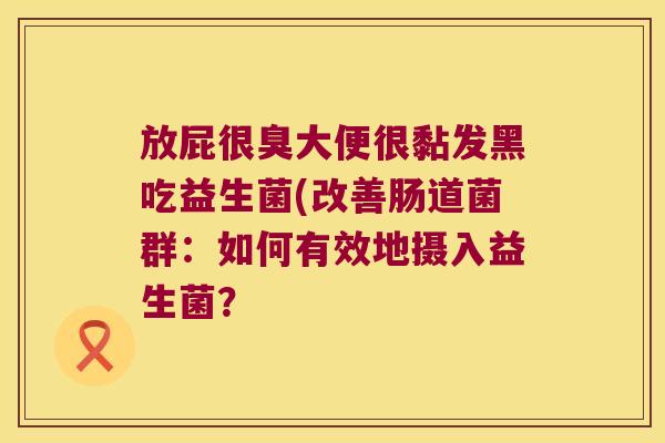放屁很臭大便很黏发黑吃益生菌(改善肠道菌群：如何有效地摄入益生菌？