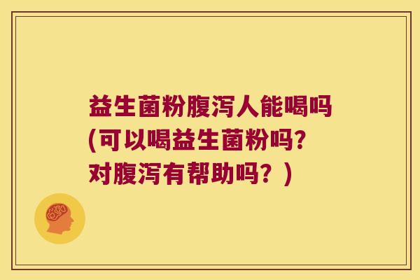 益生菌粉人能喝吗(可以喝益生菌粉吗？对有帮助吗？)