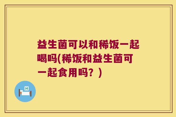 益生菌可以和稀饭一起喝吗(稀饭和益生菌可一起食用吗?) 益生菌可以和稀饭一起喝吗(稀饭和益生菌可一起食用吗?)