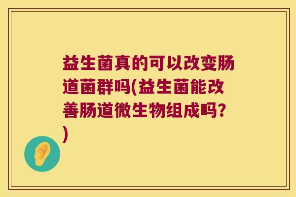 益生菌真的可以改变肠道菌群吗(益生菌能改善肠道微生物组成吗？)