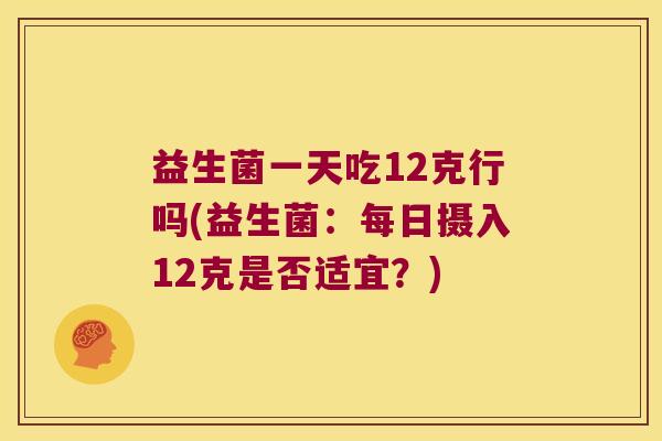 益生菌一天吃12克行吗(益生菌：每日摄入12克是否适宜？)
