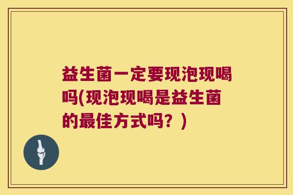 益生菌一定要现泡现喝吗(现泡现喝是益生菌的最佳方式吗？)