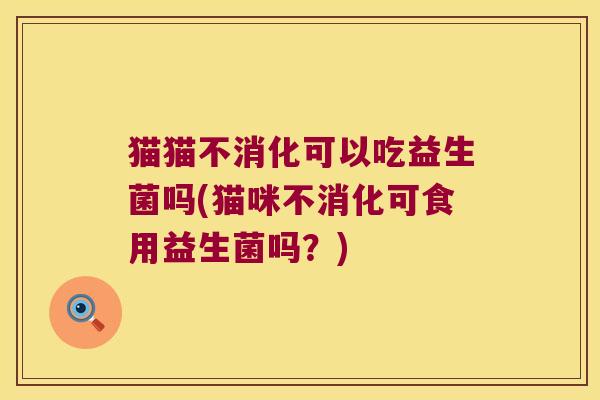 猫猫不消化可以吃益生菌吗(猫咪不消化可食用益生菌吗？)