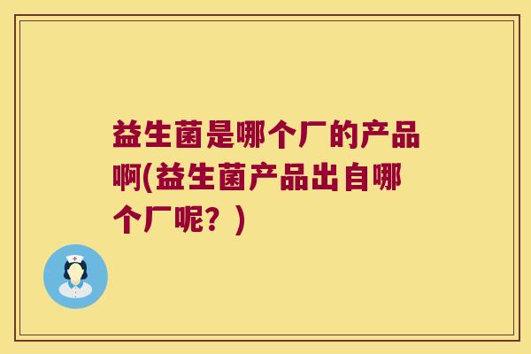 益生菌是哪个厂的产品啊(益生菌产品出自哪个厂呢?) 益生菌是哪个厂的产品啊(益生菌产品出自哪个厂呢?)