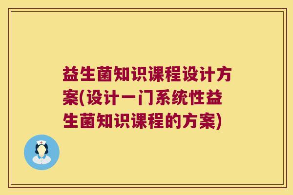 益生菌知识课程设计方案(设计一门系统性益生菌知识课程的方案)