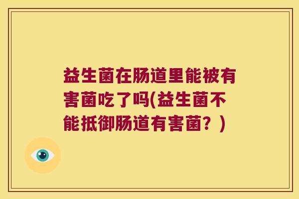 益生菌在肠道里能被有害菌吃了吗(益生菌不能抵御肠道有害菌？)