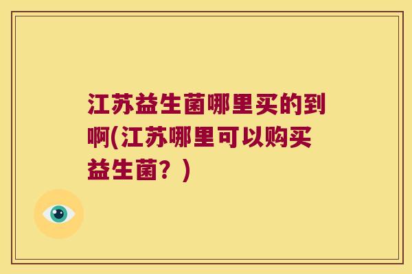 江苏益生菌哪里买的到啊(江苏哪里可以购买益生菌？)