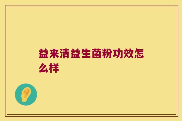 益来清益生菌粉功效怎么样