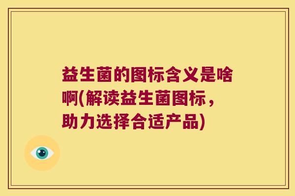 益生菌的图标含义是啥啊(解读益生菌图标，助力选择合适产品)