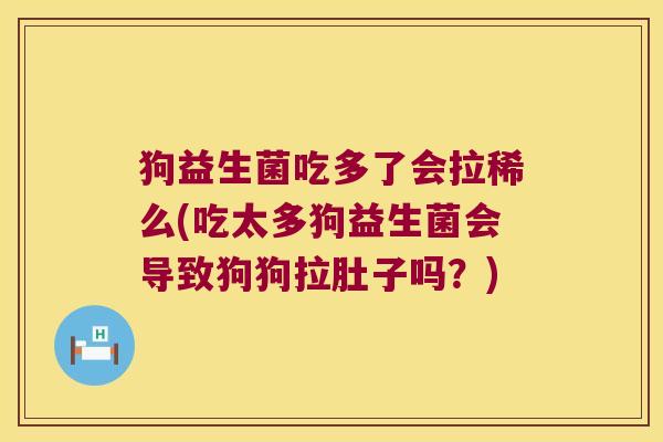 狗益生菌吃多了会拉稀么(吃太多狗益生菌会导致狗狗拉肚子吗?) 狗益生菌吃多了会拉稀么(吃太多狗益生菌会导致狗狗拉肚子吗?)