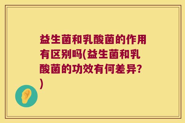 益生菌和乳酸菌的作用有区别吗(益生菌和乳酸菌的功效有何差异？)