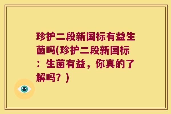珍护二段新国标有益生菌吗(珍护二段新国标:生菌有益,你真的了解吗?) 珍护二段新国标有益生菌吗(珍护二段新国标:生菌有益,你真的了解吗?)