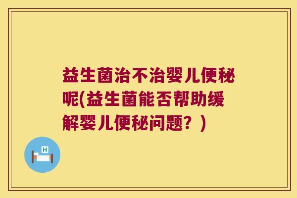 益生菌治不治婴儿便秘呢(益生菌能否帮助缓解婴儿便秘问题？)