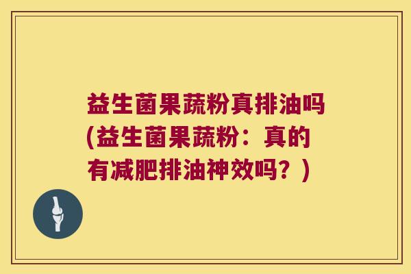 益生菌果蔬粉真排油吗(益生菌果蔬粉:真的有排油神效吗?) 益生菌果蔬粉真排油吗(益生菌果蔬粉:真的有排油神效吗?)