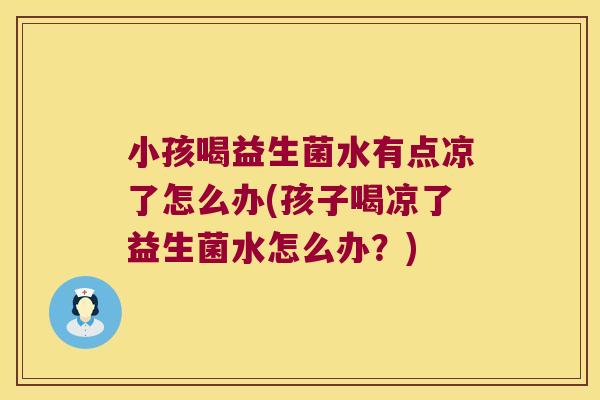 小孩喝益生菌水有点凉了怎么办(孩子喝凉了益生菌水怎么办？)