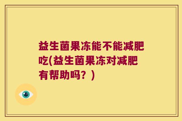 益生菌果冻能不能吃(益生菌果冻对有帮助吗?) 益生菌果冻能不能吃(益生菌果冻对有帮助吗?)