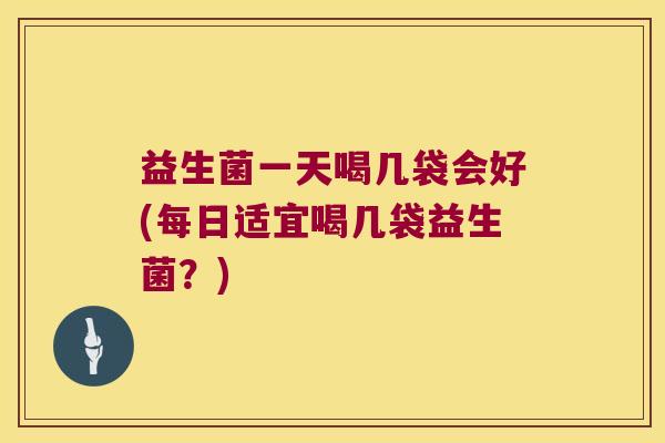 益生菌一天喝几袋会好(每日适宜喝几袋益生菌？)