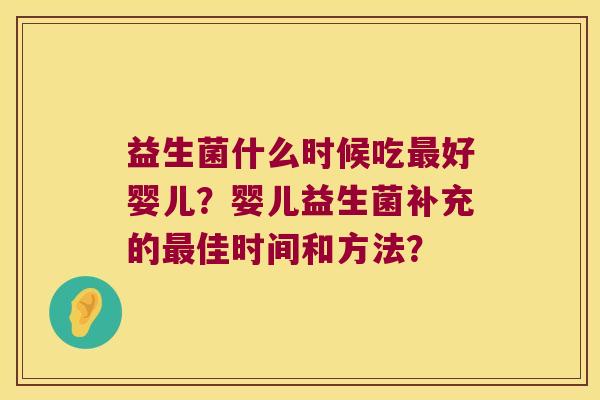 益生菌什么时候吃最好婴儿？婴儿益生菌补充的最佳时间和方法？