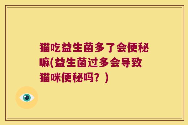 猫吃益生菌多了会便秘嘛(益生菌过多会导致猫咪便秘吗？)