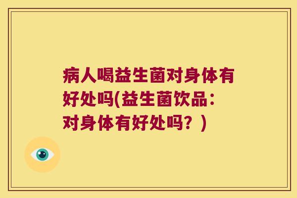 病人喝益生菌对身体有好处吗(益生菌饮品：对身体有好处吗？)