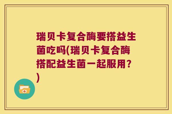 瑞贝卡复合酶要搭益生菌吃吗(瑞贝卡复合酶搭配益生菌一起服用？)