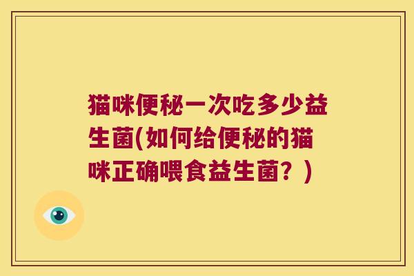 猫咪一次吃多少益生菌(如何给的猫咪正确喂食益生菌?) 猫咪一次吃多少益生菌(如何给的猫咪正确喂食益生菌?)