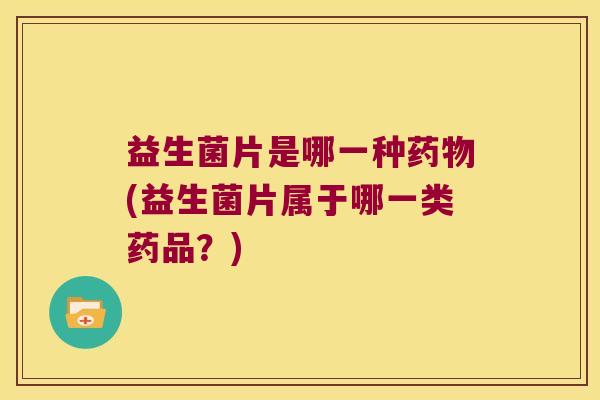 益生菌片是哪一种药物(益生菌片属于哪一类药品？)