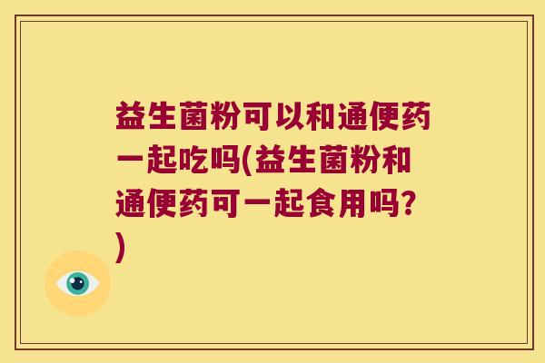 益生菌粉可以和通便药一起吃吗(益生菌粉和通便药可一起食用吗？)